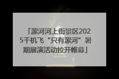 漯河河上街景区2025千机飞“只有漯河”暑期展演活动拉开帷幕