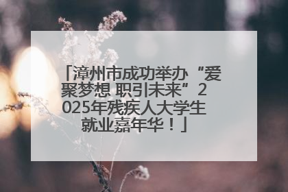 漳州市成功举办“爱聚梦想 职引未来”2025年残疾人大学生就业嘉年华！