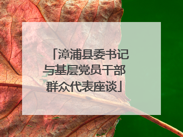 漳浦县委书记与基层党员干部群众代表座谈