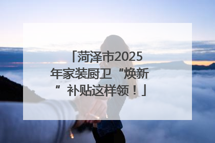 菏泽市2025年家装厨卫“焕新”补贴这样领！