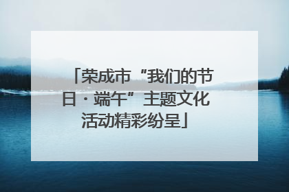 荣成市“我们的节日・端午”主题文化活动精彩纷呈