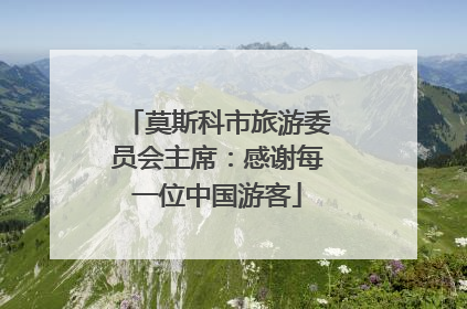 莫斯科市旅游委员会主席：感谢每一位中国游客