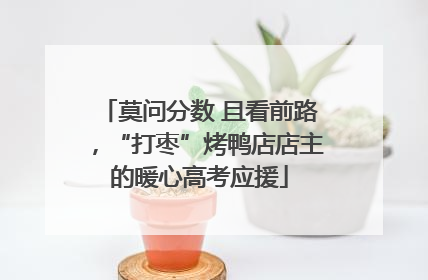 莫问分数 且看前路，“打枣”烤鸭店店主的暖心高考应援
