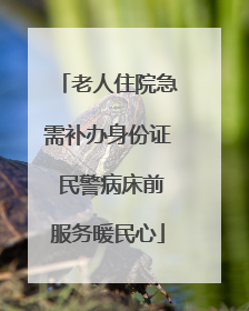老人住院急需补办身份证 民警病床前服务暖民心