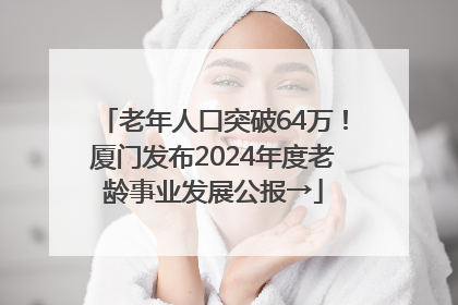 老年人口突破64万！厦门发布2024年度老龄事业发展公报→