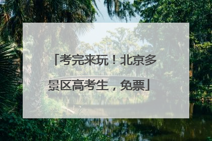 考完来玩！北京多景区高考生，免票