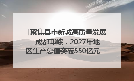 聚焦县市新城高质量发展｜成都邛崃：2027年地区生产总值突破550亿元、建成五百亿级园区