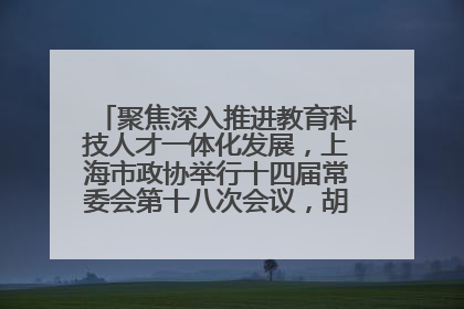 聚焦深入推进教育科技人才一体化发展，上海市政协举行十四届常委会第十八次会议，胡文容出席并讲话
