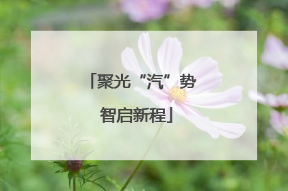 聚光“汽”势 智启新程