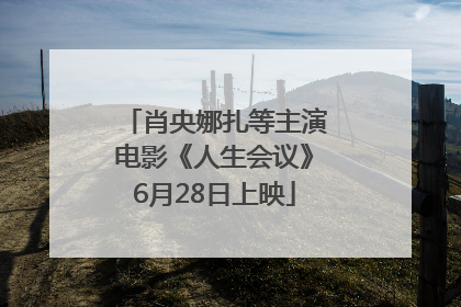 肖央娜扎等主演电影《人生会议》6月28日上映