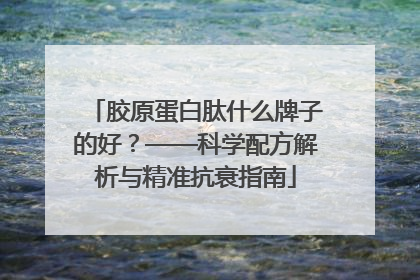 胶原蛋白肽什么牌子的好？——科学配方解析与精准抗衰指南