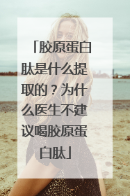 胶原蛋白肽是什么提取的？为什么医生不建议喝胶原蛋白肽