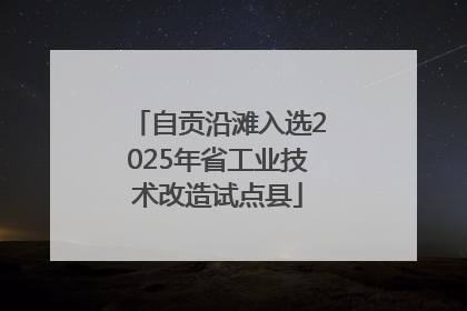 自贡沿滩入选2025年省工业技术改造试点县