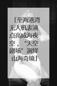 至海港湾无人机表演点亮威海夜空，“天空剧场”演绎山海奇境