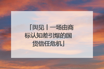 舆见丨一场由商标认知差引爆的国货信任危机