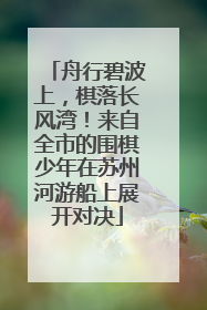 舟行碧波上，棋落长风湾！来自全市的围棋少年在苏州河游船上展开对决