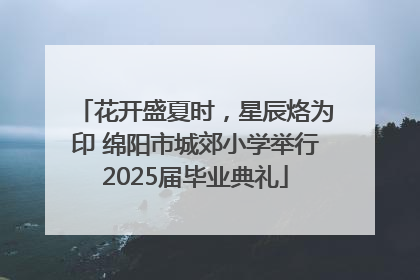 花开盛夏时，星辰烙为印 绵阳市城郊小学举行2025届毕业典礼