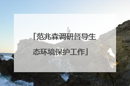 范兆森调研督导生态环境保护工作