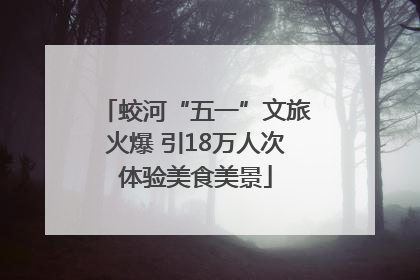 蛟河“五一”文旅火爆 引18万人次体验美食美景