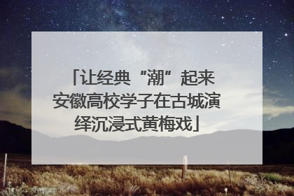 让经典“潮”起来 安徽高校学子在古城演绎沉浸式黄梅戏