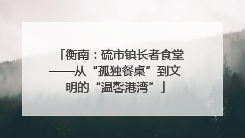 衡南：硫市镇长者食堂——从“孤独餐桌”到文明的“温馨港湾”