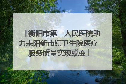衡阳市第一人民医院助力耒阳新市镇卫生院医疗服务质量实现蜕变