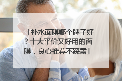 补水面膜哪个牌子好？十大平价又好用的面膜，良心推荐不踩雷