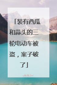 装有西瓜和蒜头的三轮电动车被盗，案子破了