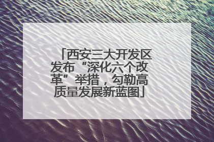 西安三大开发区发布“深化六个改革”举措，勾勒高质量发展新蓝图