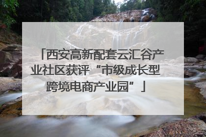 西安高新配套云汇谷产业社区获评“市级成长型跨境电商产业园”