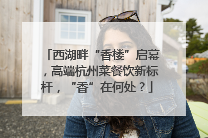 西湖畔“香楼”启幕，高端杭州菜餐饮新标杆，“香”在何处？