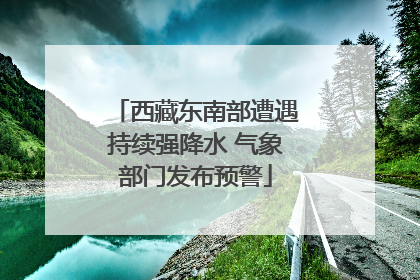 西藏东南部遭遇持续强降水 气象部门发布预警