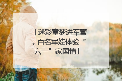 迷彩童梦进军营，百名军娃体验“六一”家国情