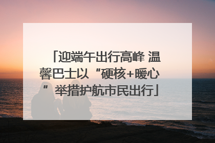 迎端午出行高峰 温馨巴士以“硬核+暖心”举措护航市民出行