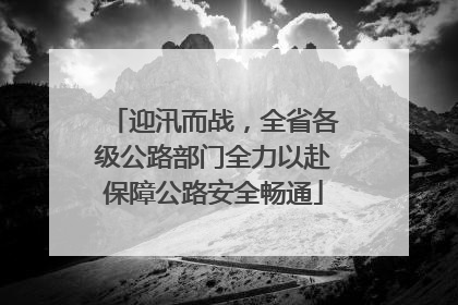 迎汛而战，全省各级公路部门全力以赴保障公路安全畅通
