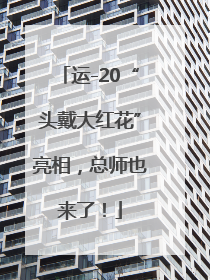 运-20“头戴大红花”亮相，总师也来了！