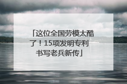 这位全国劳模太酷了！15项发明专利书写老兵新传