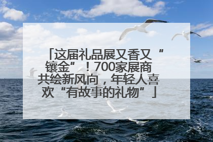 这届礼品展又香又“镶金”！700家展商共绘新风向，年轻人喜欢“有故事的礼物”