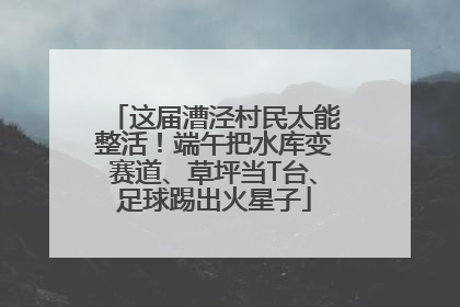这届漕泾村民太能整活！端午把水库变赛道、草坪当T台、足球踢出火星子