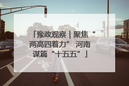 豫政观察｜聚焦“两高四着力” 河南谋篇“十五五”