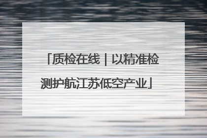 质检在线｜以精准检测护航江苏低空产业