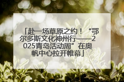 赴一场草原之约！“鄂尔多斯文化神州行——2025青岛活动周”在奥帆中心拉开帷幕