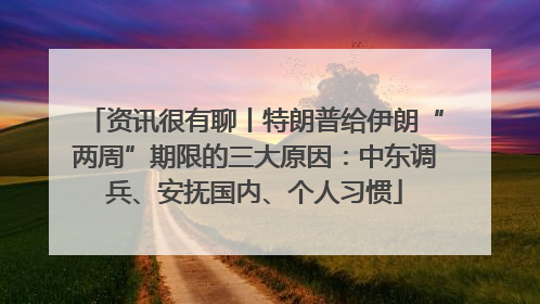 资讯很有聊丨特朗普给伊朗“两周”期限的三大原因：中东调兵、安抚国内、个人习惯