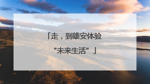 走，到雄安体验“未来生活”