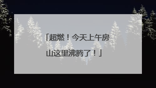 超燃！今天上午房山这里沸腾了！