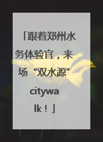 跟着郑州水务体验官，来场“双水源”citywalk！
