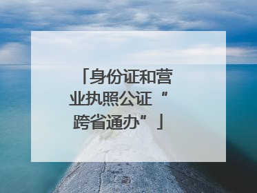 身份证和营业执照公证“跨省通办”