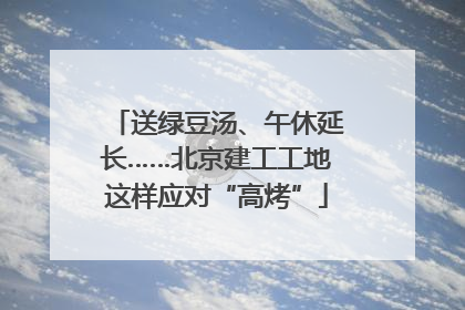 送绿豆汤、午休延长……北京建工工地这样应对“高烤”