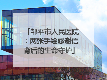 邹平市人民医院：两张手绘感谢信背后的生命守护