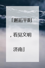 邂逅平阴，看见文明济南